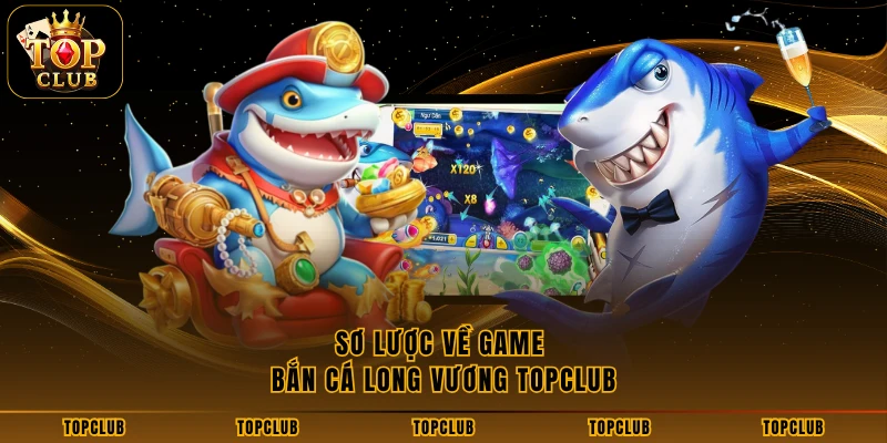 Sơ lược về game bắn cá Long Vương TOPCLUB